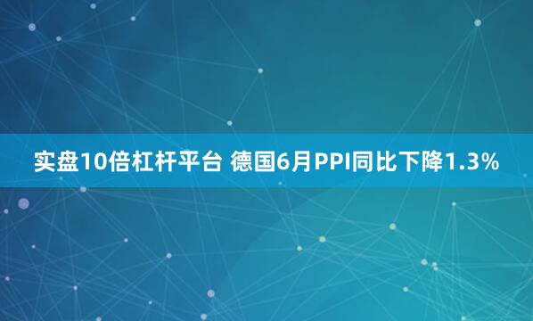 实盘10倍杠杆平台 德国6月PPI同比下降1.3%