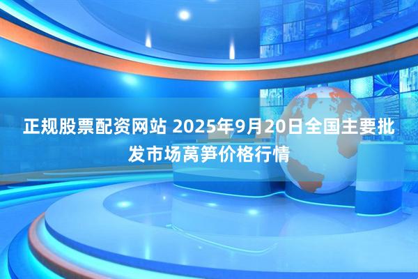 正规股票配资网站 2025年9月20日全国主要批发市场莴笋价格行情