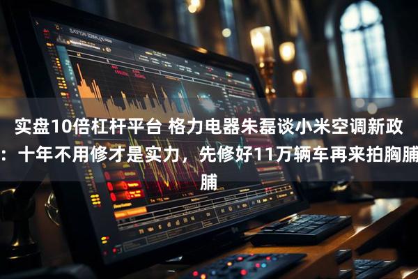 实盘10倍杠杆平台 格力电器朱磊谈小米空调新政：十年不用修才是实力，先修好11万辆车再来拍胸脯