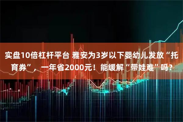 实盘10倍杠杆平台 雅安为3岁以下婴幼儿发放“托育券”，一年省2000元！能缓解“带娃难”吗？