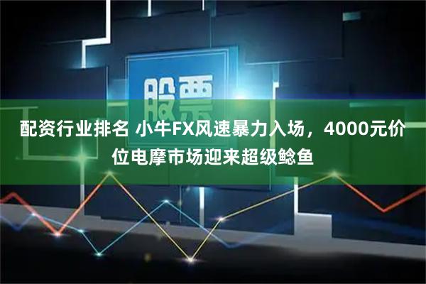 配资行业排名 小牛FX风速暴力入场，4000元价位电摩市场迎来超级鲶鱼