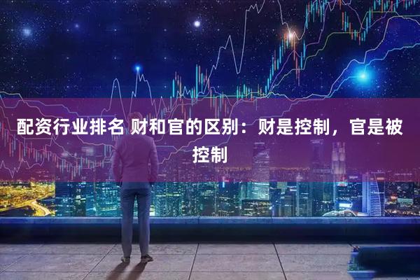 配资行业排名 财和官的区别：财是控制，官是被控制