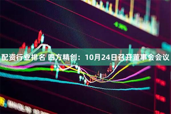 配资行业排名 四方精创：10月24日召开董事会会议