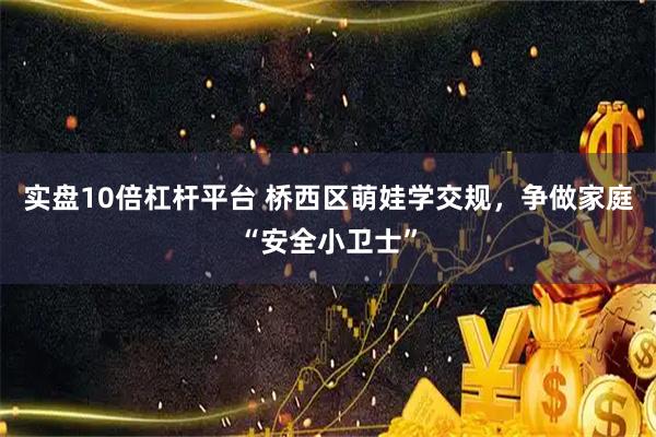 实盘10倍杠杆平台 桥西区萌娃学交规，争做家庭“安全小卫士”