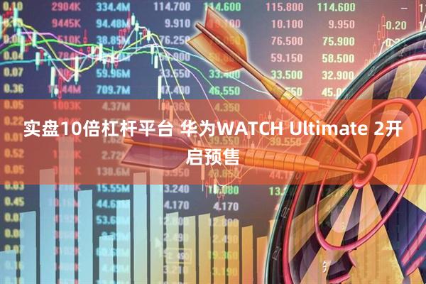 实盘10倍杠杆平台 华为WATCH Ultimate 2开启预售