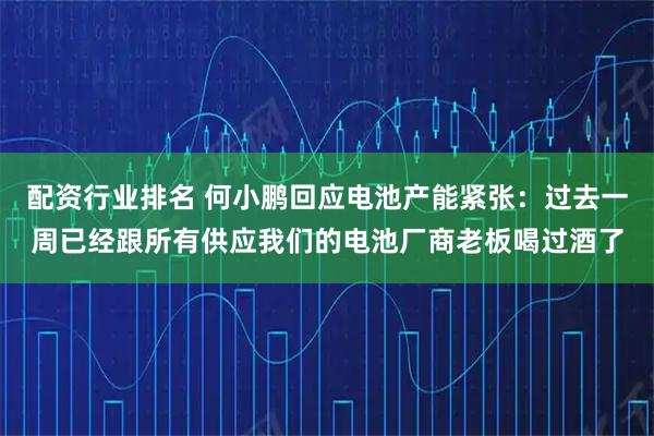 配资行业排名 何小鹏回应电池产能紧张：过去一周已经跟所有供应我们的电池厂商老板喝过酒了