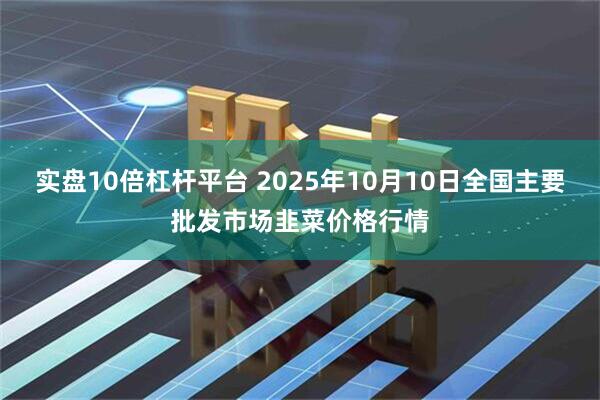 实盘10倍杠杆平台 2025年10月10日全国主要批发市场韭菜价格行情