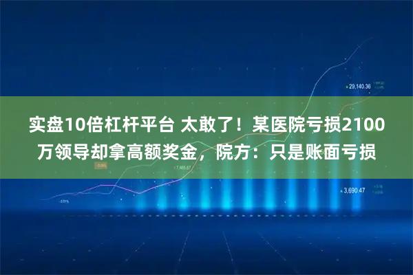 实盘10倍杠杆平台 太敢了！某医院亏损2100万领导却拿高额奖金，院方：只是账面亏损