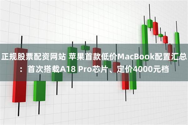 正规股票配资网站 苹果首款低价MacBook配置汇总：首次搭载A18 Pro芯片、定价4000元档