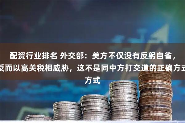 配资行业排名 外交部：美方不仅没有反躬自省，反而以高关税相威胁，这不是同中方打交道的正确方式