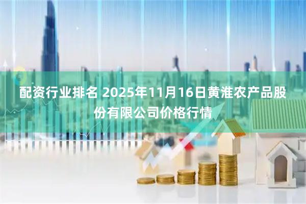 配资行业排名 2025年11月16日黄淮农产品股份有限公司价格行情