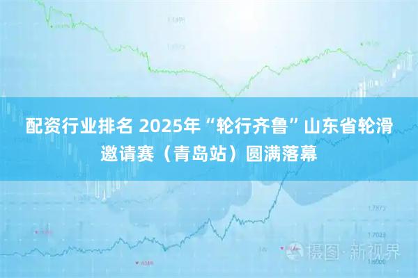 配资行业排名 2025年“轮行齐鲁”山东省轮滑邀请赛（青岛站）圆满落幕