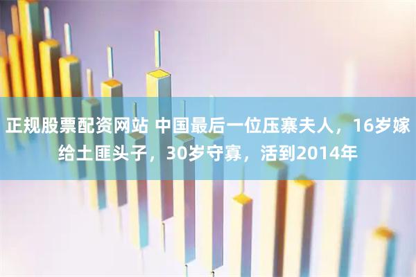 正规股票配资网站 中国最后一位压寨夫人，16岁嫁给土匪头子，30岁守寡，活到2014年