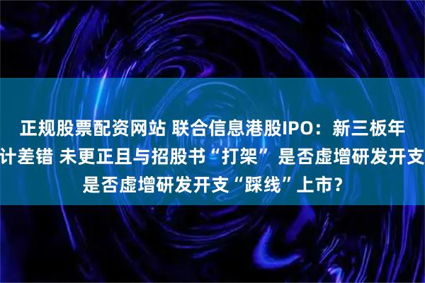 正规股票配资网站 联合信息港股IPO：新三板年报存在明显会计差错 未更正且与招股书“打架” 是否虚增研发开支“踩线”上市？