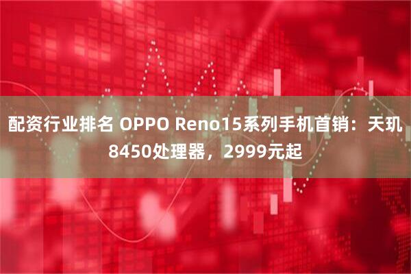配资行业排名 OPPO Reno15系列手机首销:天玑8450处理器,2999元起