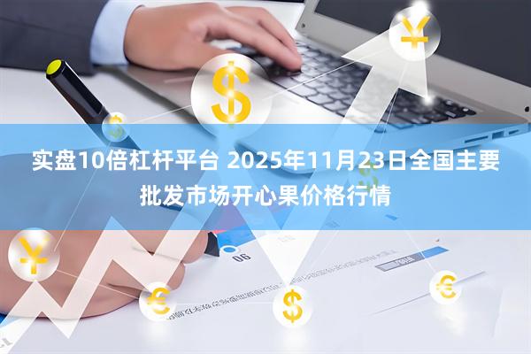 实盘10倍杠杆平台 2025年11月23日全国主要批发市场开心果价格行情