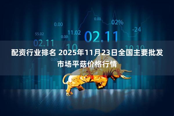 配资行业排名 2025年11月23日全国主要批发市场平菇价格行情