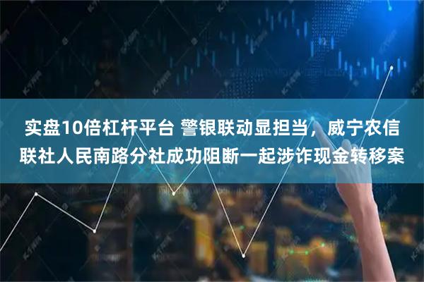 实盘10倍杠杆平台 警银联动显担当，威宁农信联社人民南路分社成功阻断一起涉诈现金转移案