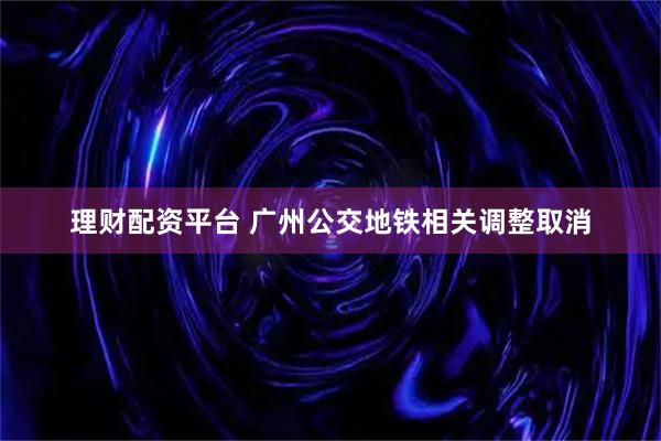 理财配资平台 广州公交地铁相关调整取消
