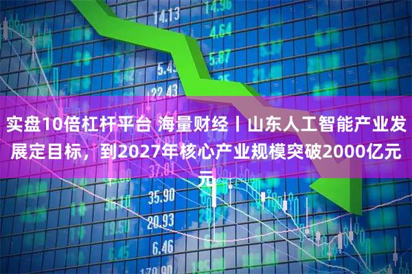 实盘10倍杠杆平台 海量财经丨山东人工智能产业发展定目标，到2027年核心产业规模突破2000亿元