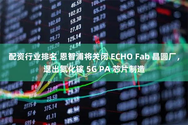 配资行业排名 恩智浦将关闭 ECHO Fab 晶圆厂，退出氮化镓 5G PA 芯片制造