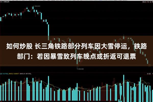 如何炒股 长三角铁路部分列车因大雪停运，铁路部门：若因暴雪致列车晚点或折返可退票