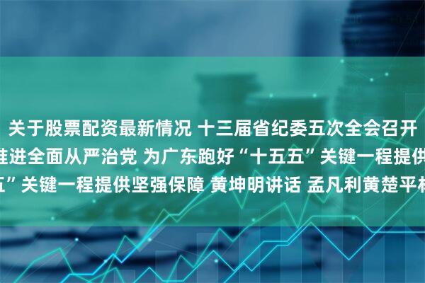 关于股票配资最新情况 十三届省纪委五次全会召开 以更高标准更实举措推进全面从严治党 为广东跑好“十五五”关键一程提供坚强保障 黄坤明讲话 孟凡利黄楚平林克庆出席
