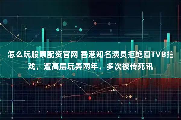 怎么玩股票配资官网 香港知名演员拒绝回TVB拍戏，遭高层玩弄两年，多次被传死讯