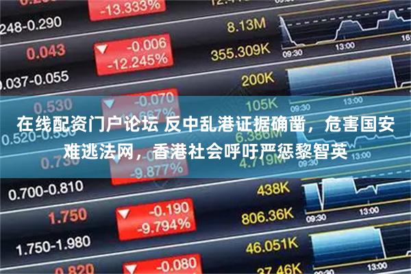 在线配资门户论坛 反中乱港证据确凿，危害国安难逃法网，香港社会呼吁严惩黎智英