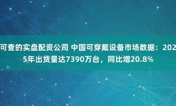 可查的实盘配资公司 中国可穿戴设备市场数据：2025年出货量达7390万台，同比增20.8%