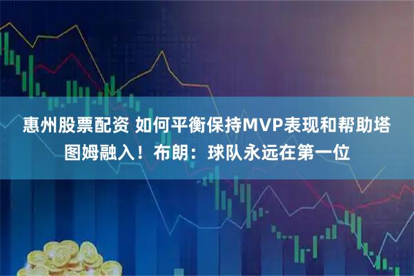 惠州股票配资 如何平衡保持MVP表现和帮助塔图姆融入！布朗：球队永远在第一位