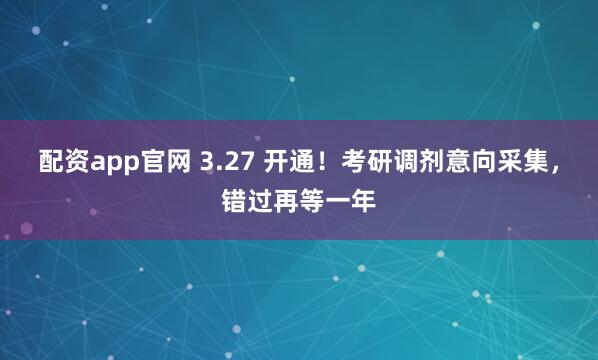 配资app官网 3.27 开通！考研调剂意向采集，错过再等一年