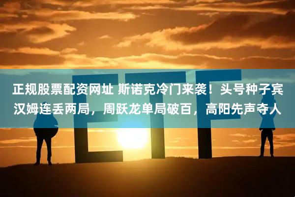 正规股票配资网址 斯诺克冷门来袭！头号种子宾汉姆连丢两局，周跃龙单局破百，高阳先声夺人
