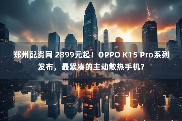 郑州配资网 2899元起！OPPO K15 Pro系列发布，最紧凑的主动散热手机？