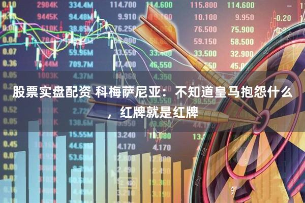 股票实盘配资 科梅萨尼亚：不知道皇马抱怨什么，红牌就是红牌
