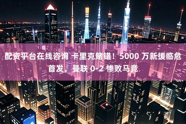 配资平台在线咨询 卡里克赌错！5000 万新援临危首发，曼联 0-2 惨败马竞
